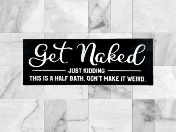 humorous black and white bath sign that reads "Get Naked - Just Kidding - this is a half-bath - don't make it weird