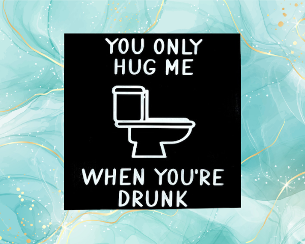 humorous bathroom sign with a black background and white wording that reads "You Only Hug Me When You're Drunk" featuring a toilet in the middle of the sign